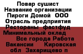 Повар-сушист › Название организации ­ Пироги Домой, ООО › Отрасль предприятия ­ Рестораны, фастфуд › Минимальный оклад ­ 35 000 - Все города Работа » Вакансии   . Кировская обл.,Захарищево п.